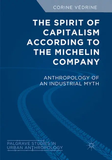 The Spirit of Capitalism According to the Michelin Company: Anthropology of an Industrial Myth by Corine Védrine