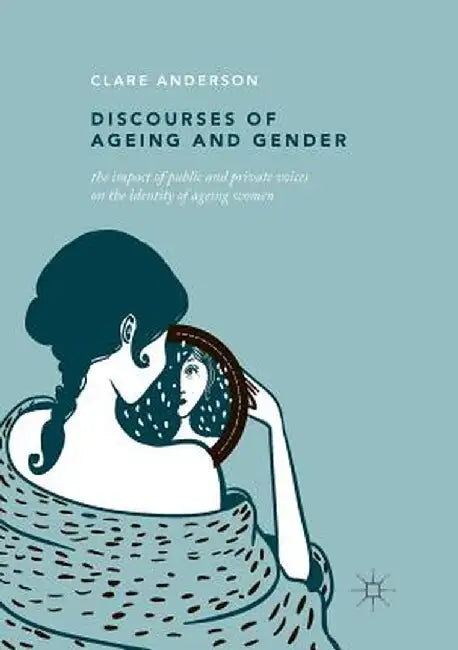 Discourses of Ageing and Gender: The Impact of Public and Private Voices on the Identity of Ageing Women by Clare Anderson