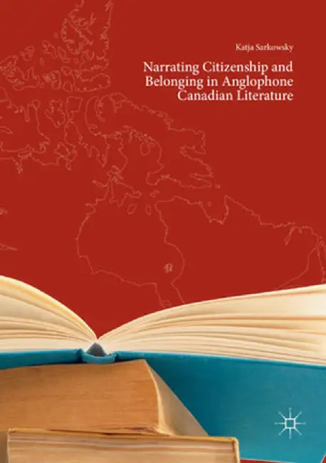 Narrating Citizenship and Belonging in Anglophone Canadian Literature by Katja Sarkowsky