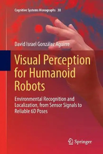 Visual Perception for Humanoid Robots: Environmental Recognition and Localization, from Sensor Signals to Reliable 6d Poses by David Israel González Aguirre