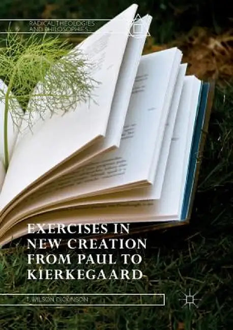 Exercises in New Creation from Paul to Kierkegaard by T. Wilson Dickinson