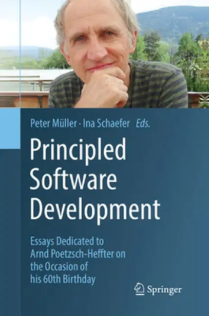 Principled Software Development: Essays Dedicated to Arnd Poetzsch-Heffter on the Occasion of His 60th Birthday by Peter Müller