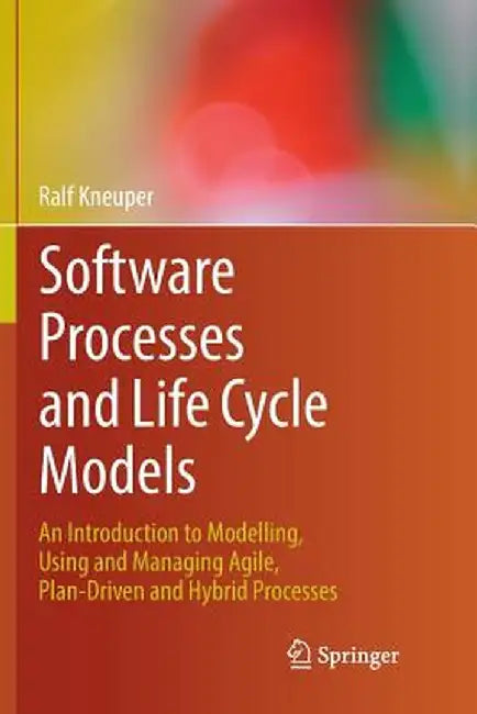 Software Processes and Life Cycle Models: An Introduction to Modelling, Using and Managing Agile, Plan-Driven and Hybrid Processes by Ralf Kneuper