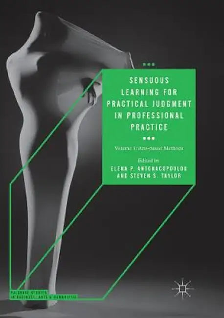 Sensuous Learning for Practical Judgment in Professional Practice: Volume 1: Arts-Based Methods by Elena P. Antonacopoulou