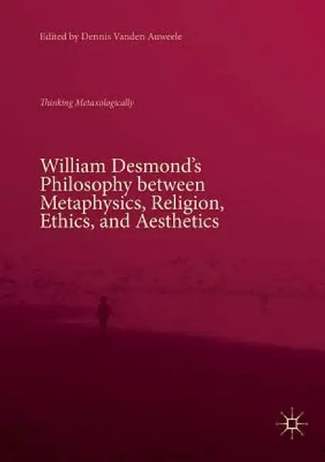 William Desmond's Philosophy Between Metaphysics, Religion, Ethics, and Aesthetics: Thinking Metaxologically by Dennis Vanden Auweele