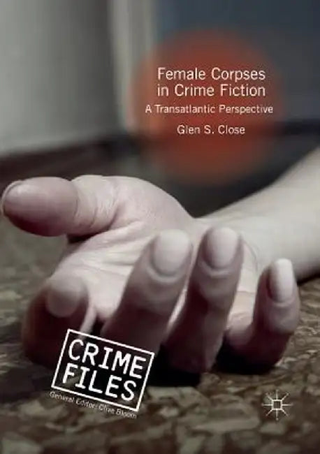 Female Corpses in Crime Fiction: A Transatlantic Perspective by Glen S. Close