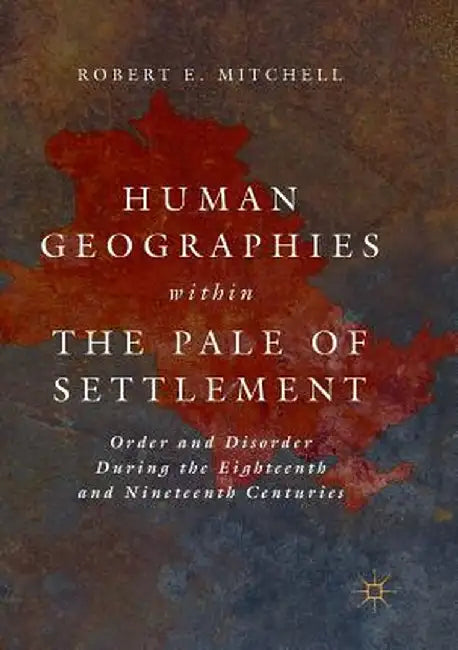 Human Geographies Within the Pale of Settlement: Order and Disorder During the Eighteenth and Nineteenth Centuries by Robert E. Mitchell
