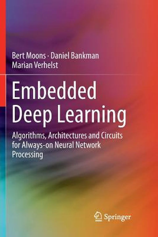 Embedded Deep Learning: Algorithms Architectures and Circuits for Always-on Neural Network Processing by Bert Moons