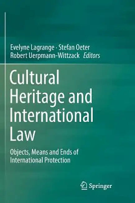 Cultural Heritage and International Law: Objects, Means and Ends of International Protection by Evelyne Lagrange