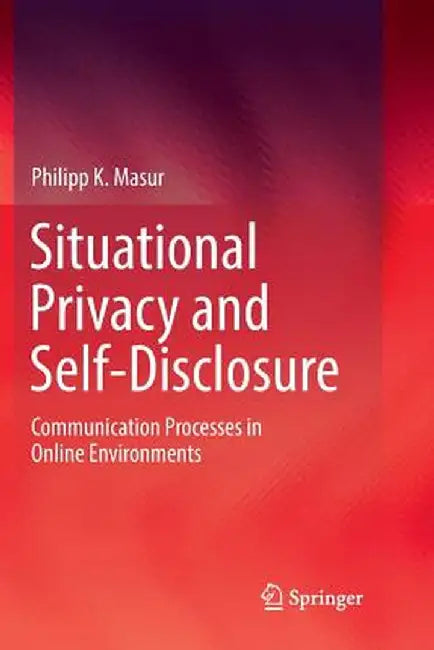 Situational Privacy and Self-Disclosure: Communication Processes in Online Environments by Philipp K. Masur