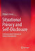 Situational Privacy and Self-Disclosure: Communication Processes in Online Environments by Philipp K. Masur