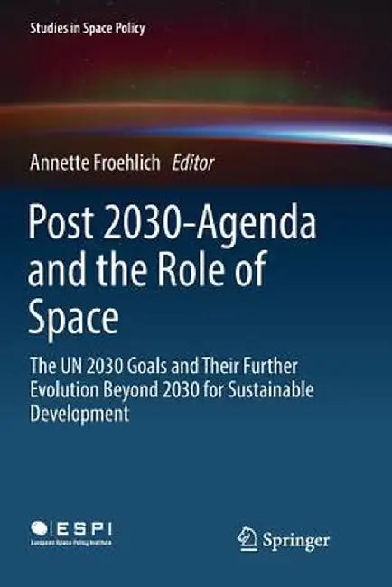 Post 2030-Agenda and the Role of Space: The Un 2030 Goals and Their Further Evolution Beyond 2030 for Sustainable Development by Annette Froehlich