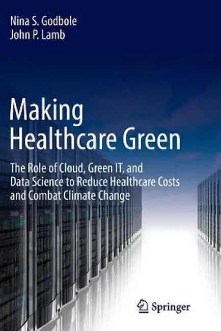 Making Healthcare Green: The Role of Cloud, Green It, and Data Science to Reduce Healthcare Costs and Combat Climate Change by Nina S. Godbole