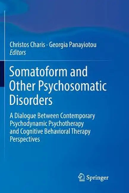 Somatoform and Other Psychosomatic Disorders: A Dialogue Between Contemporary Psychodynamic Psychotherapy and Cognitive Behavioral Therapy Perspective by Christos Charis
