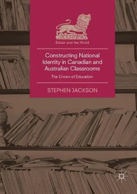 Constructing National Identity in Canadian and Australian Classrooms: The Crown of Education by Stephen Jackson