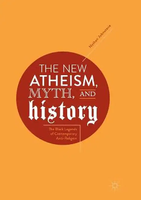 The New Atheism, Myth, and History: The Black Legends of Contemporary Anti-Religion by Nathan Johnstone
