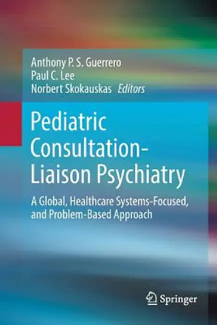 Pediatric Consultation-Liaison Psychiatry: A Global, Healthcare Systems-Focused, and Problem-Based Approach by Anthony P. S. Guerrero