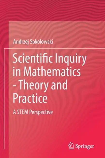 Scientific Inquiry in Mathematics - Theory and Practice: A Stem Perspective by Andrzej Sokolowski