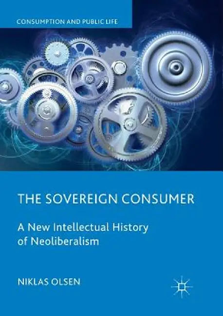 The Sovereign Consumer: A New Intellectual History of Neoliberalism by Niklas Olsen