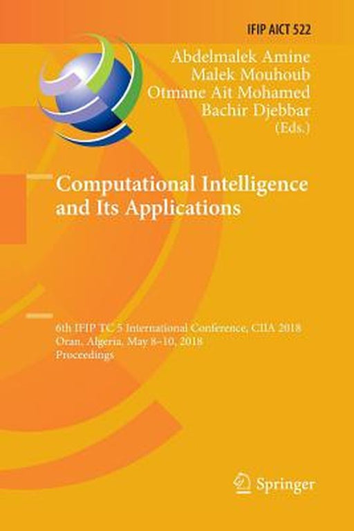 Computational Intelligence and Its Applications: 6th Ifip Tc 5 International Conference, Ciia 2018, Oran, Algeria, May 8-10, 2018, Proceedings by Abdelmalek Amine