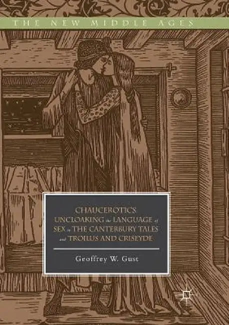 Chaucerotics: Uncloaking the Language of Sex in the Canterbury Tales and Troilus and Criseyde by Geoffrey W. Gust