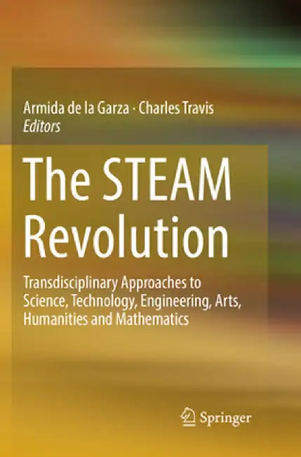 The Steam Revolution: Transdisciplinary Approaches to Science, Technology, Engineering, Arts, Humanities and Mathematics by Armida De La Garza