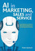 AI in Marketing, Sales and Service: How Marketers Without a Data Science Degree Can Use Ai, Big Data and Bots by Peter Gentsch
