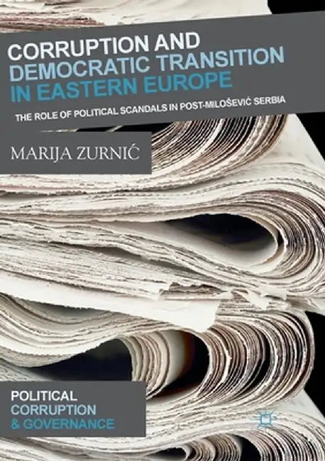 Corruption and Democratic Transition in Eastern Europe: The Role of Political Scandals in Post-Milosevic Serbia by Marija Zurnic