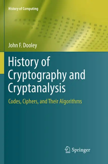 History of Cryptography and Cryptanalysis: Codes Ciphers and Their Algorithms by Dooley
