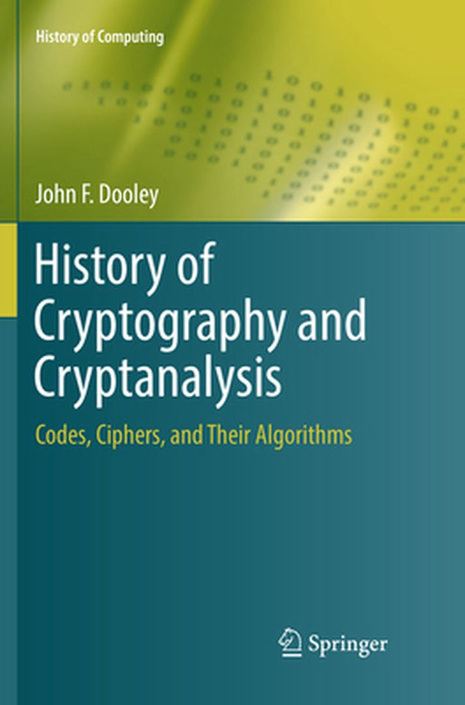 History of Cryptography and Cryptanalysis: Codes Ciphers and Their Algorithms by Dooley