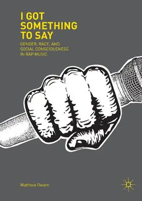 I Got Something to Say: Gender, Race, and Social Consciousness in Rap Music by Matthew Oware