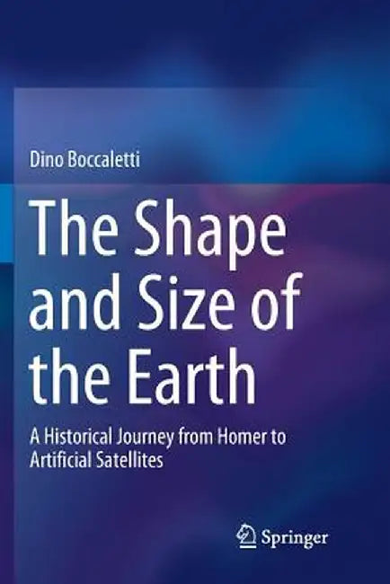 The Shape and Size of the Earth: A Historical Journey from Homer to Artificial Satellites by Dino Boccaletti