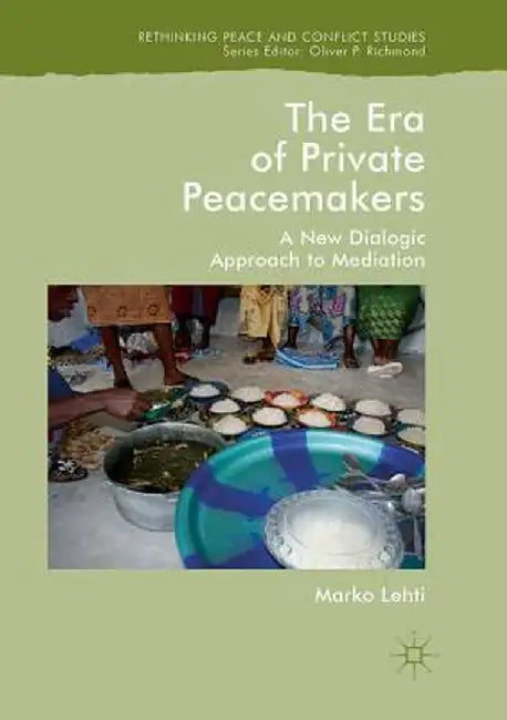 The Era of Private Peacemakers: A New Dialogic Approach to Mediation by Marko Lehti