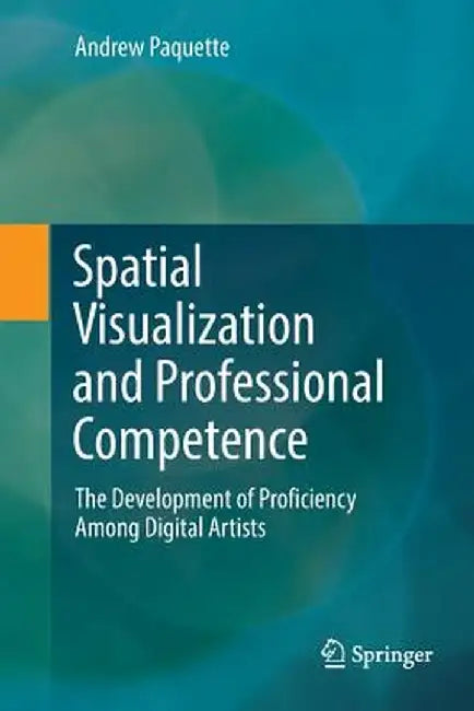 Spatial Visualization and Professional Competence: The Development of Proficiency Among Digital Artists by Andrew Paquette