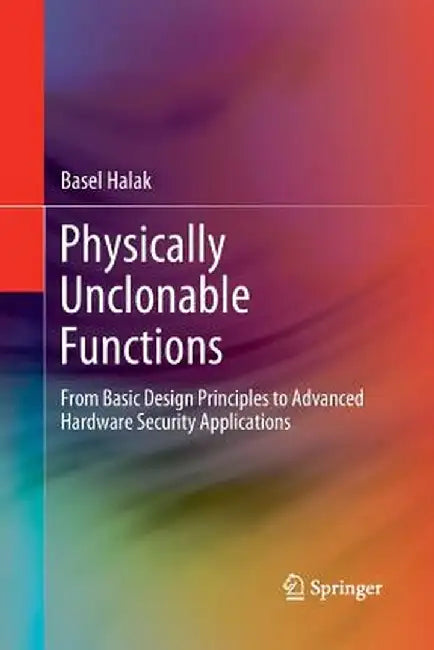 Physically Unclonable Functions: From Basic Design Principles to Advanced Hardware Security Applications by Basel Halak