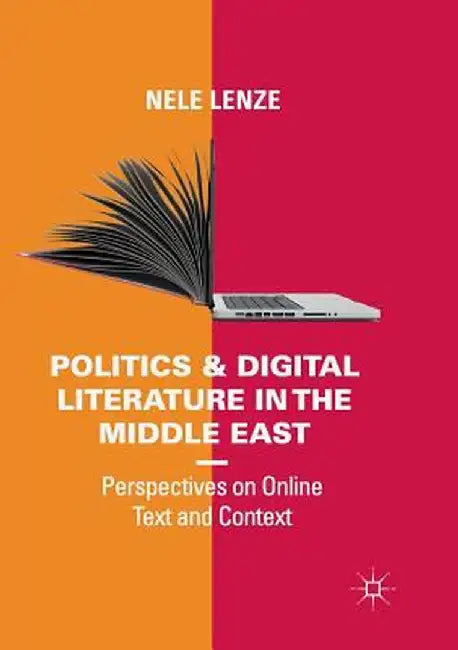Politics and Digital Literature in the Middle East: Perspectives on Online Text and Context by Nele Lenze