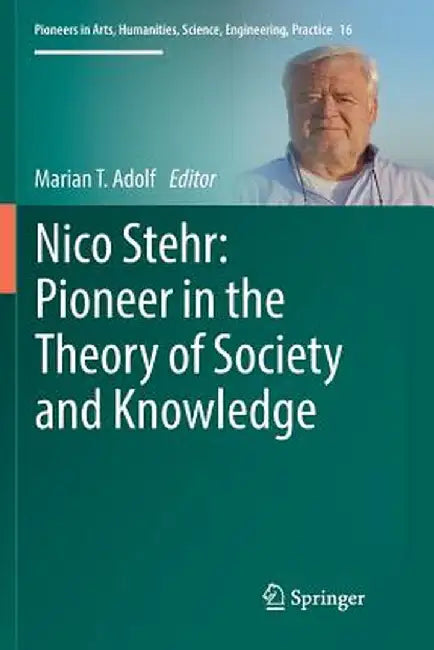 Nico Stehr: Pioneer in the Theory of Society and Knowledge by Marian T. Adolf