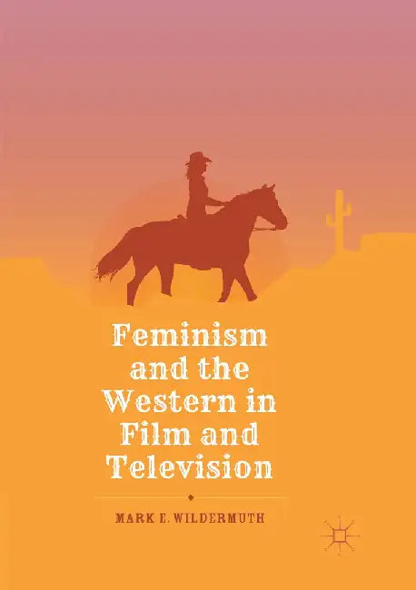 Feminism and the Western in Film and Television by Mark E. Wildermuth