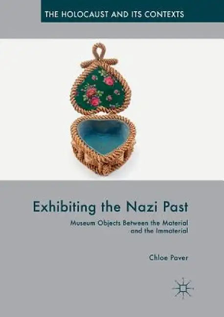 Exhibiting the Nazi Past: Museum Objects Between the Material and the Immaterial by Chloe Paver