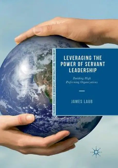 Leveraging the Power of Servant Leadership: Building High Performing Organizations by James Laub
