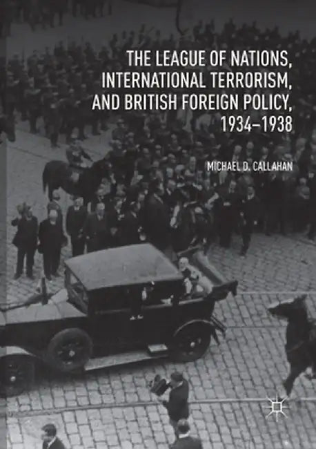 The League of Nations, International Terrorism, and British Foreign Policy, 1934-1938 by Michael D. Callahan