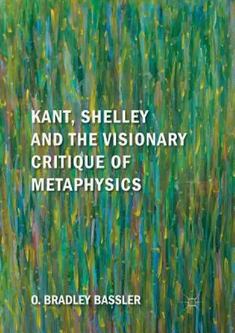 Kant, Shelley and the Visionary Critique of Metaphysics by O. Bradley Bassler