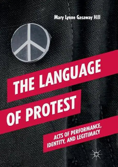 The Language of Protest: Acts of Performance, Identity, and Legitimacy by Mary Lynne Gasaway Hill
