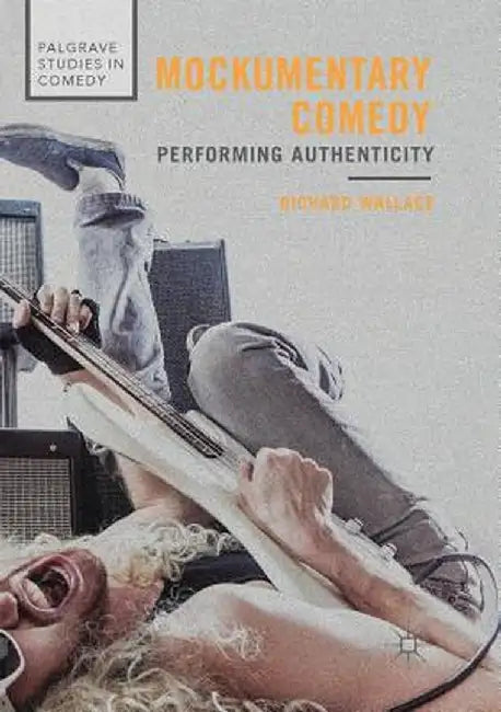Mockumentary Comedy: Performing Authenticity by Richard Wallace