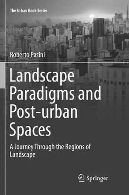 Landscape Paradigms and Post-Urban Spaces: A Journey Through the Regions of Landscape by Roberto Pasini