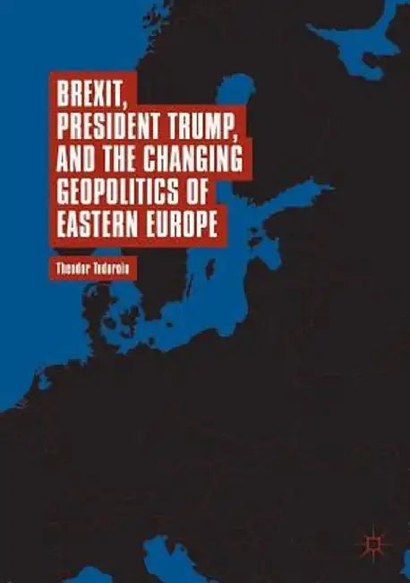 Brexit, President Trump, and the Changing Geopolitics of Eastern Europe by Theodor Tudoroiu