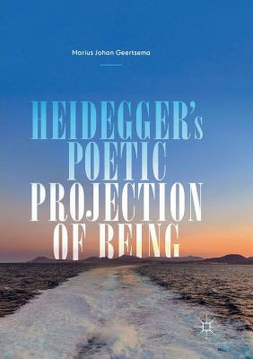 Heidegger's Poetic Projection of Being by Marius Johan Geertsema