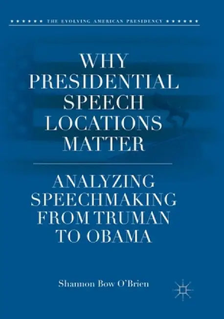 Why Presidential Speech Locations Matter: Analyzing Speechmaking from Truman to Obama by Shannon Bow O'Brien
