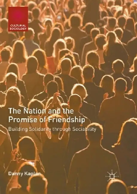 The Nation and the Promise of Friendship: Building Solidarity Through Sociability by Danny Kaplan