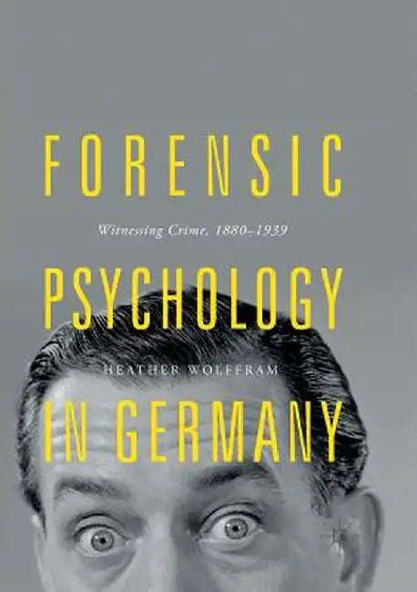 Forensic Psychology in Germany: Witnessing Crime, 1880-1939 by Heather Wolffram